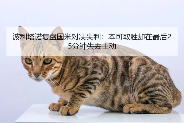 波利塔诺复盘国米对决失利:本可取胜却在最后25分钟失去主动